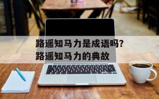 路遥知马力是成语吗？路遥知马力的典故