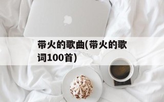 带火的歌曲(带火的歌词100首)