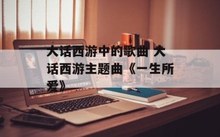 大话西游中的歌曲 大话西游主题曲《一生所爱》