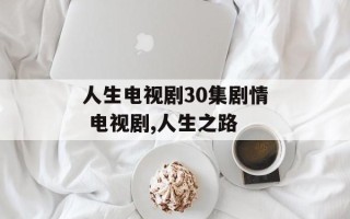 人生电视剧30集剧情 电视剧,人生之路