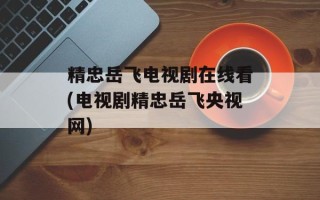 精忠岳飞电视剧在线看(电视剧精忠岳飞央视网)
