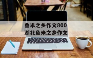 鱼米之乡作文800 湖北鱼米之乡作文