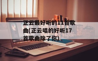 正云最好听的11首歌曲(正云唱的好听17首歌曲除了你)
