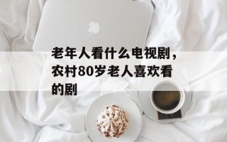 老年人看什么电视剧，农村80岁老人喜欢看的剧