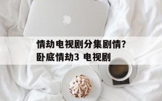 情劫电视剧分集剧情？卧底情劫3 电视剧
