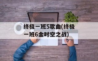 终极一班5歌曲(终极一班6金时空之战)