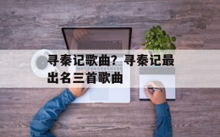 寻秦记歌曲？寻秦记最出名三首歌曲