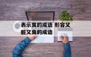 表示臭的成语 形容又脏又臭的成语