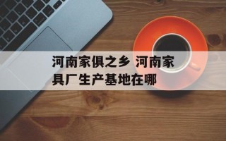 河南家俱之乡 河南家具厂生产基地在哪
