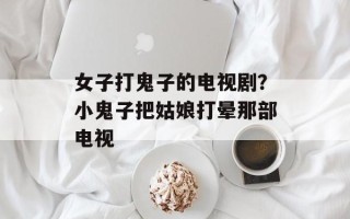 女子打鬼子的电视剧？小鬼子把姑娘打晕那部电视