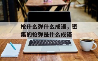 枪什么弹什么成语，密集的枪弹是什么成语