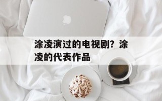 涂凌演过的电视剧？涂凌的代表作品