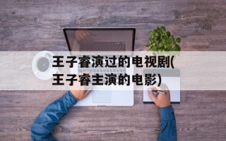 王子睿演过的电视剧(王子睿主演的电影)