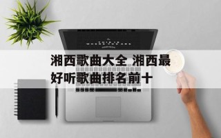 湘西歌曲大全 湘西最好听歌曲排名前十