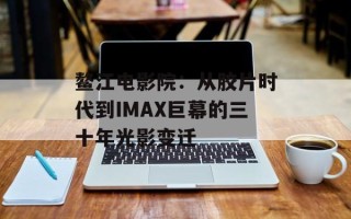 鳌江电影院：从胶片时代到IMAX巨幕的三十年光影变迁