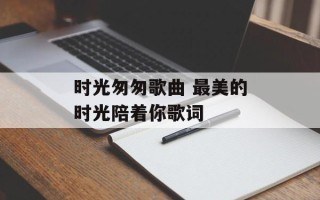 时光匆匆歌曲 最美的时光陪着你歌词