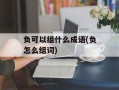 负可以组什么成语(负怎么组词)