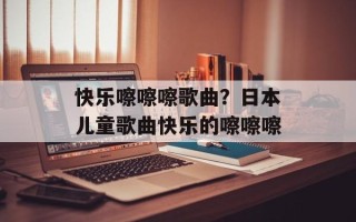 快乐嚓嚓嚓歌曲？日本儿童歌曲快乐的嚓嚓嚓