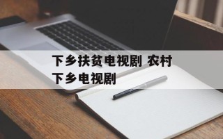 下乡扶贫电视剧 农村下乡电视剧