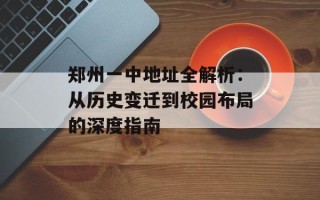 郑州一中地址全解析：从历史变迁到校园布局的深度指南