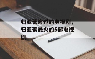 归亚蕾演过的电视剧，归亚蕾最火的5部电视剧