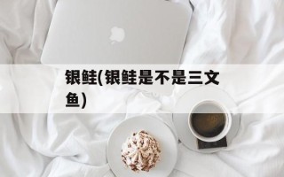 银鲑(银鲑是不是三文鱼)