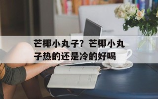 芒椰小丸子？芒椰小丸子热的还是冷的好喝