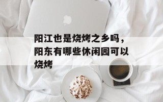 阳江也是烧烤之乡吗，阳东有哪些休闲园可以烧烤