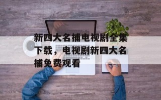 新四大名捕电视剧全集下载，电视剧新四大名捕免费观看