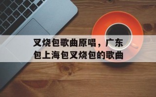 叉烧包歌曲原唱，广东包上海包叉烧包的歌曲