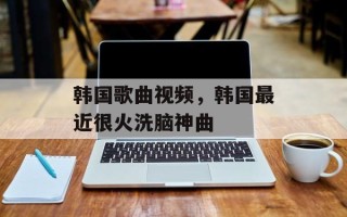 韩国歌曲视频，韩国最近很火洗脑神曲