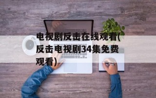 电视剧反击在线观看(反击电视剧34集免费观看)