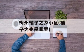 梅州柚子之乡小区(柚子之乡是哪里)