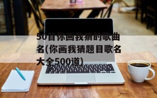 50首你画我猜的歌曲名(你画我猜题目歌名大全500道)