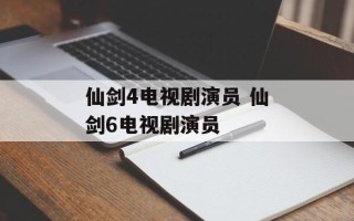 仙剑4电视剧演员 仙剑6电视剧演员