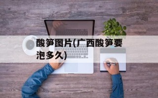 酸笋图片(广西酸笋要泡多久)