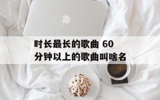 时长最长的歌曲 60分钟以上的歌曲叫啥名