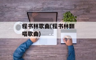 程书林歌曲(程书林翻唱歌曲)