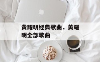 黄耀明经典歌曲，黄耀明全部歌曲