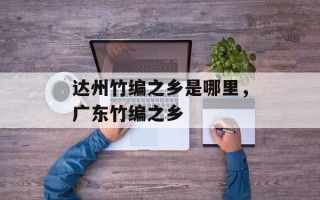 达州竹编之乡是哪里，广东竹编之乡