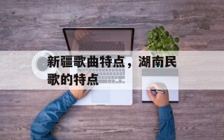 新疆歌曲特点，湖南民歌的特点