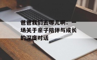 爸爸我们去哪儿啊：一场关于亲子陪伴与成长的深度对话