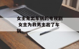 女主角出车祸的电视剧 女主为救男主出了车祸