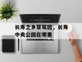 长寿之乡草莓园，长寿中央公园在哪里