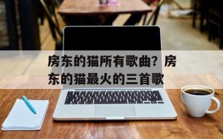 房东的猫所有歌曲？房东的猫最火的三首歌