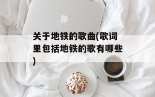 关于地铁的歌曲(歌词里包括地铁的歌有哪些)
