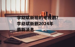 李幼斌新拍的电视剧？李幼斌新剧2024年最新消息