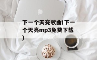 下一个天亮歌曲(下一个天亮mp3免费下载)