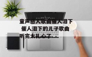 童声感人歌曲催人泪下 催人泪下的儿子歌曲听完太扎心了