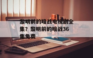 黎明前的暗战电视剧全集？黎明前的暗战36集免费